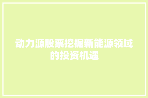 动力源股票挖掘新能源领域的投资机遇 动力源股票挖掘新能源领域的投资机遇