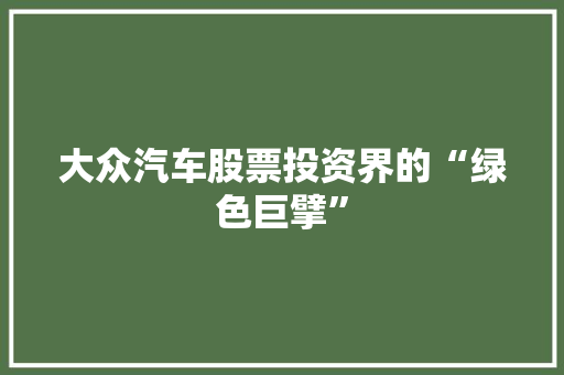 大众汽车股票投资界的“绿色巨擘” 大众汽车股票投资界的“绿色巨擘”
