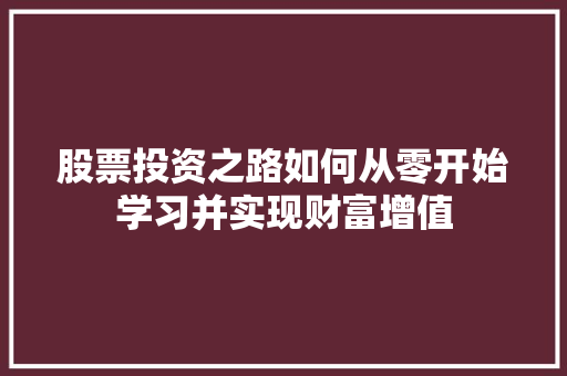股票投资之路如何从零开始学习并实现财富增值 股票投资之路如何从零开始学习并实现财富增值