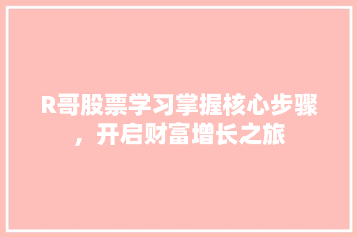 R哥股票学习掌握核心步骤,开启财富增长之旅 R哥股票学习掌握核心步骤,开启财富增长之旅