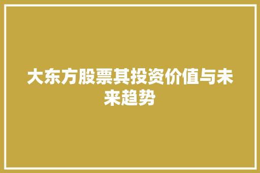 大东方股票其投资价值与未来趋势 大东方股票其投资价值与未来趋势