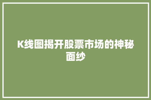 K线图揭开股票市场的神秘面纱 K线图揭开股票市场的神秘面纱