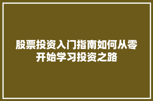 股票投资入门指南如何从零开始学习投资之路 股票投资入门指南如何从零开始学习投资之路