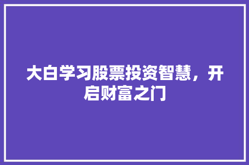 大白学习股票投资智慧,开启财富之门 大白学习股票投资智慧,开启财富之门