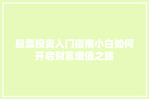 股票投资入门指南小白如何开启财富增值之旅 股票投资入门指南小白如何开启财富增值之旅