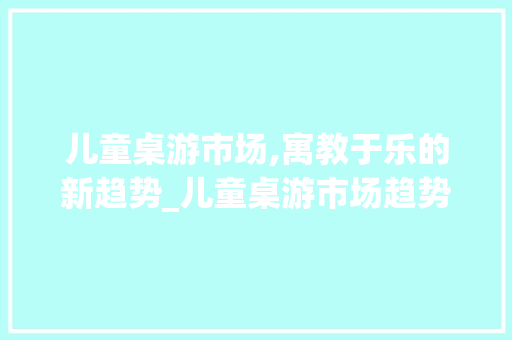 儿童桌游市场,寓教于乐的新趋势_儿童桌游市场趋势 儿童桌游市场,寓教于乐的新趋势_儿童桌游市场趋势