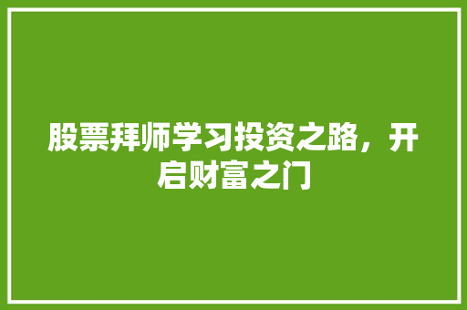 股票拜师学习投资之路,开启财富之门 股票拜师学习投资之路,开启财富之门