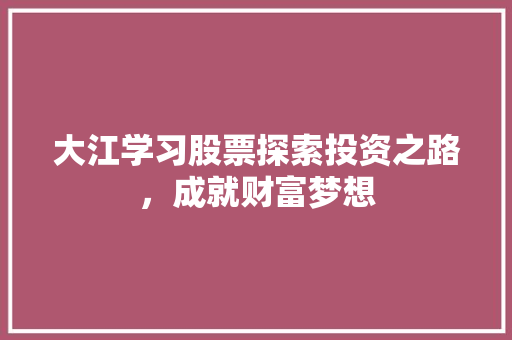 大江学习股票探索投资之路,成就财富梦想 大江学习股票探索投资之路,成就财富梦想