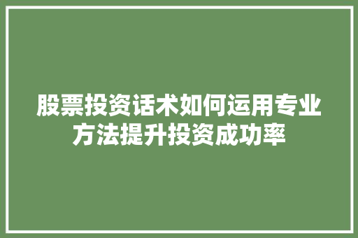 股票投资话术如何运用专业方法提升投资成功率 股票投资话术如何运用专业方法提升投资成功率