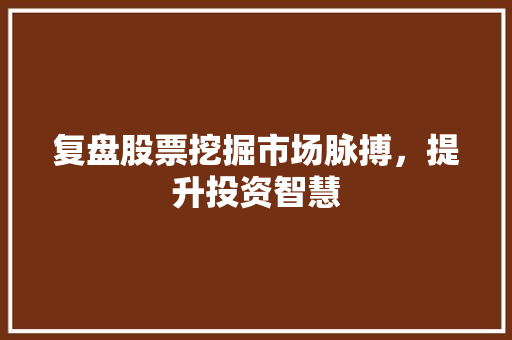 复盘股票挖掘市场脉搏，提升投资智慧