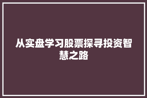 从实盘学习股票探寻投资智慧之路 从实盘学习股票探寻投资智慧之路