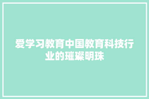 爱学习教育中国教育科技行业的璀璨明珠 爱学习教育中国教育科技行业的璀璨明珠