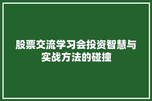 股票交流学习会投资智慧与实战方法的碰撞 股票交流学习会投资智慧与实战方法的碰撞