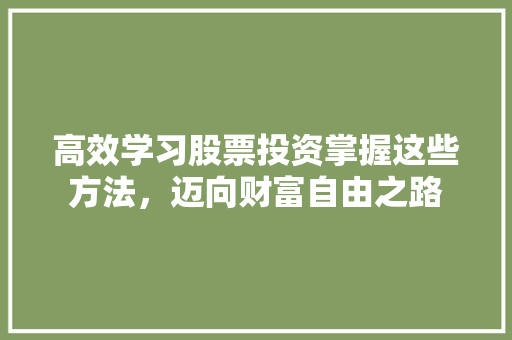 高效学习股票投资掌握这些方法,迈向财富自由之路 高效学习股票投资掌握这些方法,迈向财富自由之路