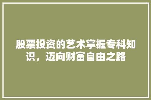 股票投资的艺术掌握专科知识，迈向财富自由之路