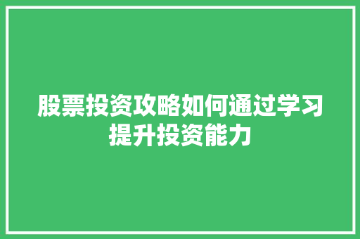 股票投资攻略如何通过学习提升投资能力 股票投资攻略如何通过学习提升投资能力