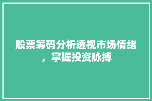 股票筹码分析透视市场情绪,掌握投资脉搏 股票筹码分析透视市场情绪,掌握投资脉搏
