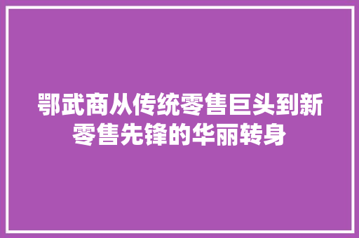 鄂武商从传统零售巨头到新零售先锋的华丽转身 鄂武商从传统零售巨头到新零售先锋的华丽转身