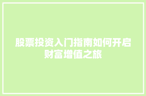 股票投资入门指南如何开启财富增值之旅 股票投资入门指南如何开启财富增值之旅