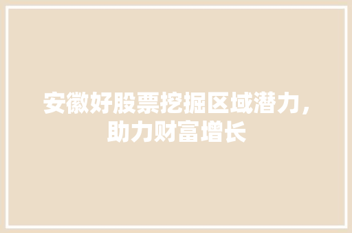 安徽好股票挖掘区域潜力,助力财富增长 安徽好股票挖掘区域潜力,助力财富增长