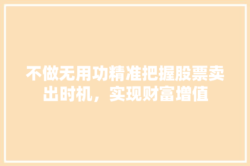 不做无用功精准把握股票卖出时机,实现财富增值 不做无用功精准把握股票卖出时机,实现财富增值