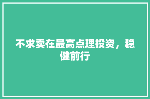 不求卖在最高点理投资,稳健前行 不求卖在最高点理投资,稳健前行