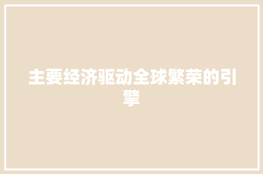 主要经济驱动全球繁荣的引擎 主要经济驱动全球繁荣的引擎