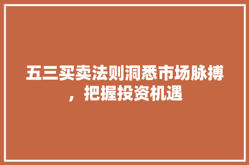 五三买卖法则洞悉市场脉搏,把握投资机遇 五三买卖法则洞悉市场脉搏,把握投资机遇