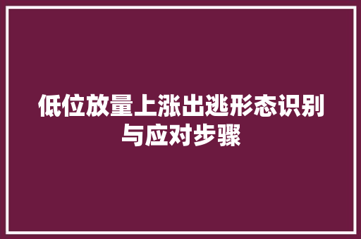 低位放量上涨出逃形态识别与应对步骤 低位放量上涨出逃形态识别与应对步骤