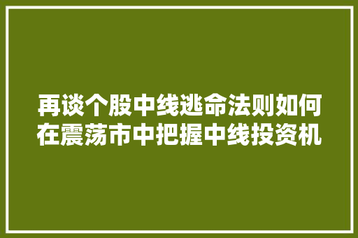 再谈个股中线逃命法则如何在震荡市中把握中线投资机遇 再谈个股中线逃命法则如何在震荡市中把握中线投资机遇