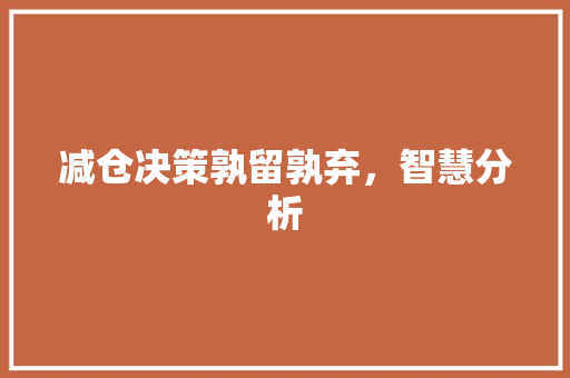 减仓决策孰留孰弃,智慧分析 减仓决策孰留孰弃,智慧分析