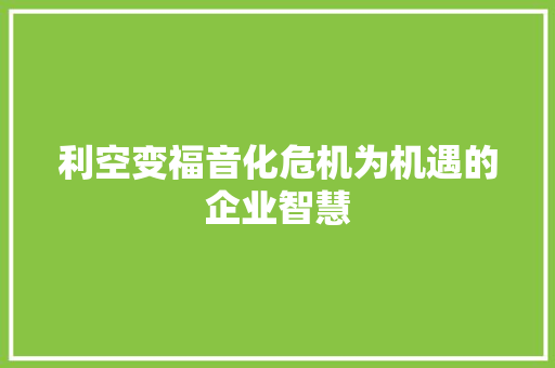 利空变福音化危机为机遇的企业智慧 利空变福音化危机为机遇的企业智慧