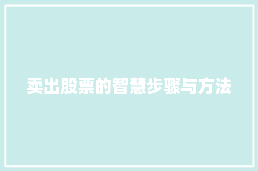 卖出股票的智慧步骤与方法 卖出股票的智慧步骤与方法