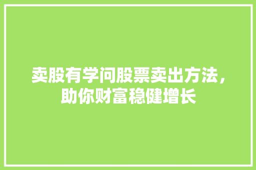 卖股有学问股票卖出方法,助你财富稳健增长 卖股有学问股票卖出方法,助你财富稳健增长