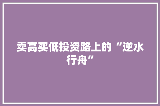 卖高买低投资路上的“逆水行舟” 卖高买低投资路上的“逆水行舟”