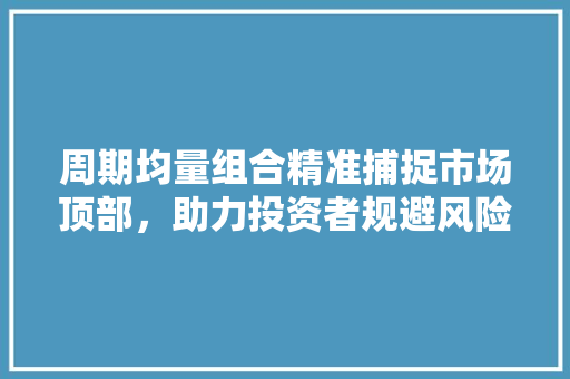周期均量组合精准捕捉市场顶部,助力投资者规避风险 周期均量组合精准捕捉市场顶部,助力投资者规避风险