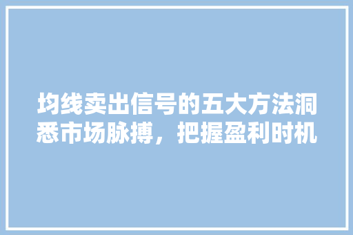均线卖出信号的五大方法洞悉市场脉搏,把握盈利时机 均线卖出信号的五大方法洞悉市场脉搏,把握盈利时机