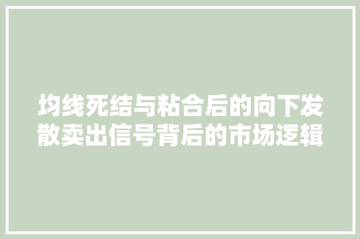 均线死结与粘合后的向下发散卖出信号背后的市场逻辑 均线死结与粘合后的向下发散卖出信号背后的市场逻辑