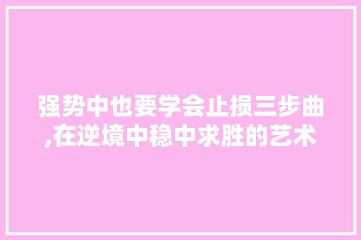 强势中也要学会止损三步曲,在逆境中稳中求胜的艺术 强势中也要学会止损三步曲,在逆境中稳中求胜的艺术