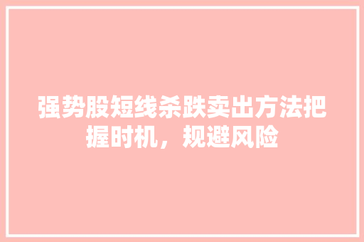 强势股短线杀跌卖出方法把握时机,规避风险 强势股短线杀跌卖出方法把握时机,规避风险