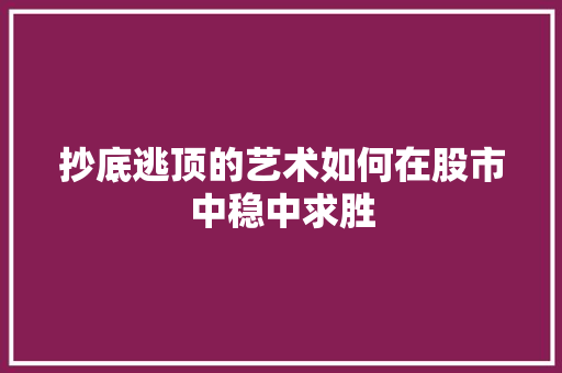 抄底逃顶的艺术如何在股市中稳中求胜 抄底逃顶的艺术如何在股市中稳中求胜