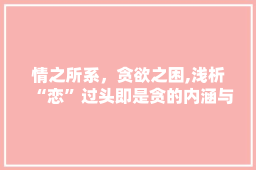 情之所系,贪欲之困,浅析“恋”过头即是贪的内涵与启示 情之所系,贪欲之困,浅析“恋”过头即是贪的内涵与启示