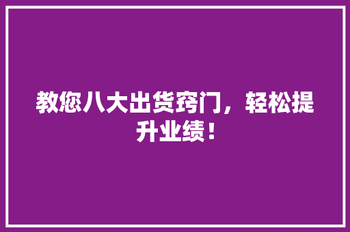 教您八大出货窍门,轻松提升业绩! 教您八大出货窍门,轻松提升业绩!