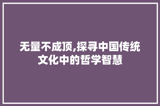 无量不成顶,探寻中国传统文化中的哲学智慧 无量不成顶,探寻中国传统文化中的哲学智慧
