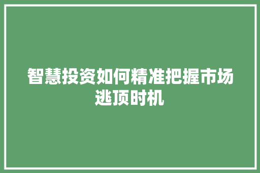 智慧投资如何精准把握市场逃顶时机 智慧投资如何精准把握市场逃顶时机