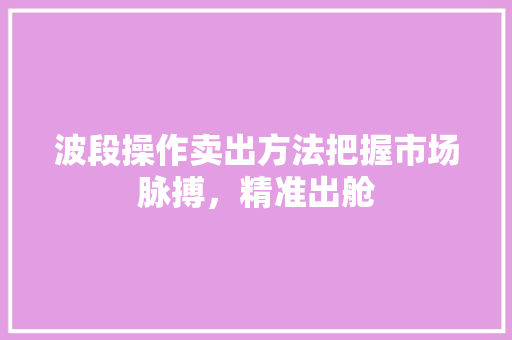 波段操作卖出方法把握市场脉搏,精准出舱 波段操作卖出方法把握市场脉搏,精准出舱