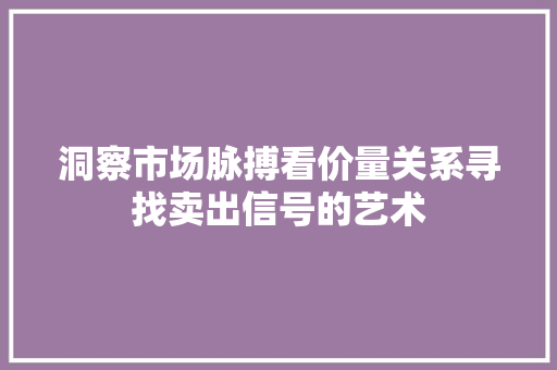 洞察市场脉搏看价量关系寻找卖出信号的艺术 洞察市场脉搏看价量关系寻找卖出信号的艺术
