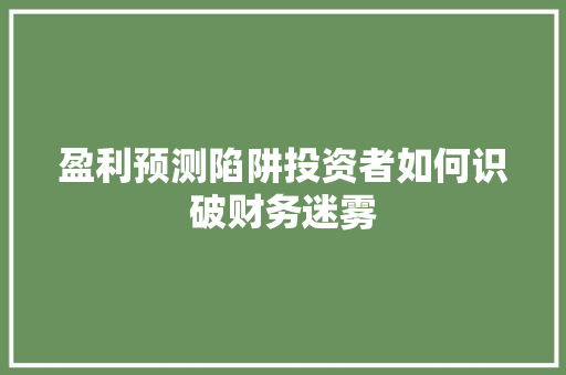 盈利预测陷阱投资者如何识破财务迷雾 盈利预测陷阱投资者如何识破财务迷雾