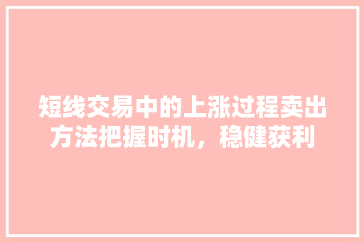 短线交易中的上涨过程卖出方法把握时机,稳健获利 短线交易中的上涨过程卖出方法把握时机,稳健获利