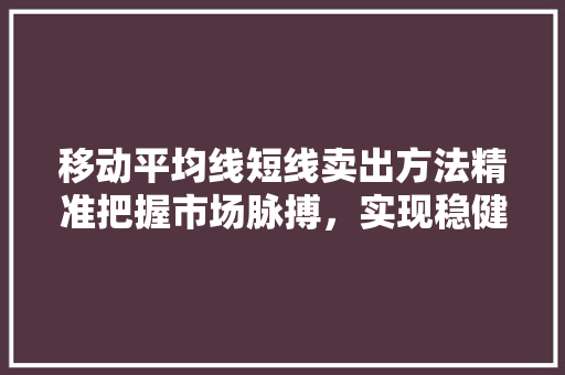 移动平均线短线卖出方法精准把握市场脉搏,实现稳健盈利 移动平均线短线卖出方法精准把握市场脉搏,实现稳健盈利